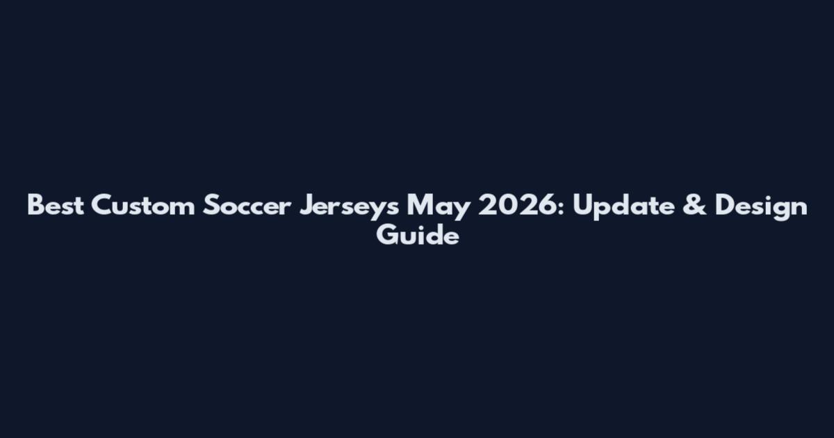 Best Custom Soccer Jerseys May 2026: Update & Design Guide