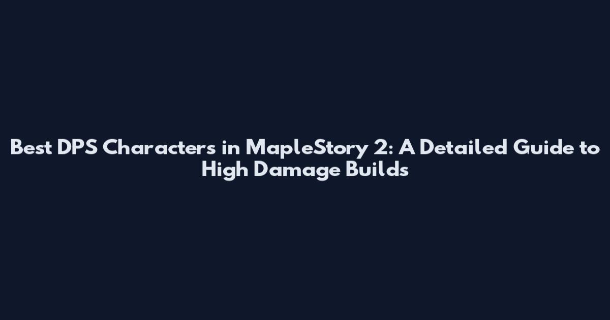 Best DPS Characters in MapleStory 2: A Detailed Guide to High Damage Builds