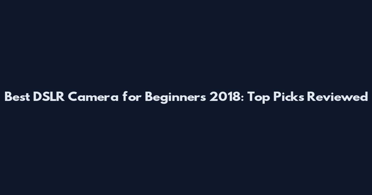 Best DSLR Camera for Beginners 2018: Top Picks Reviewed