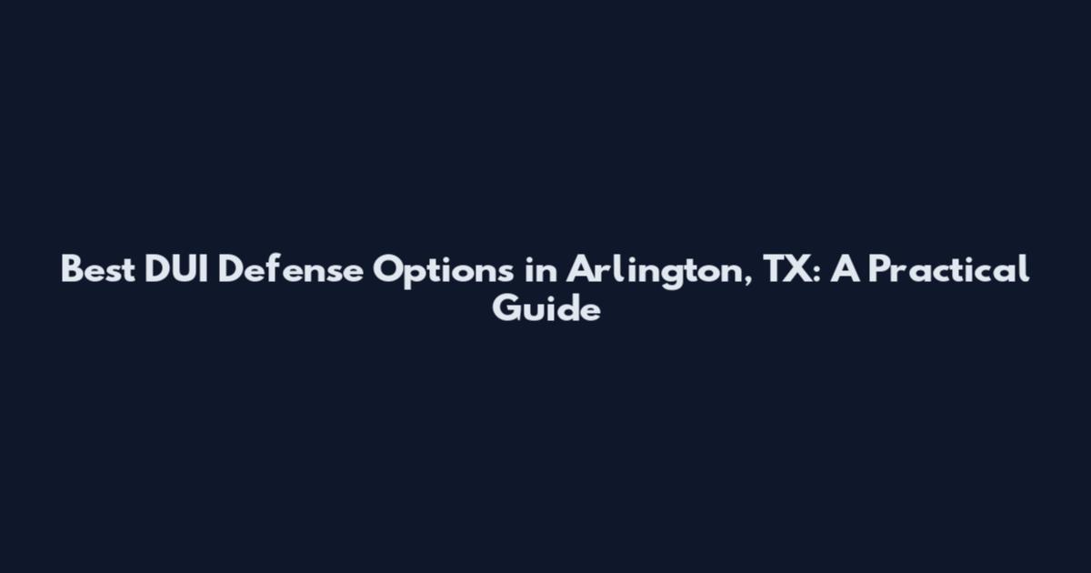 Best DUI Defense Options in Arlington, TX: A Practical Guide
