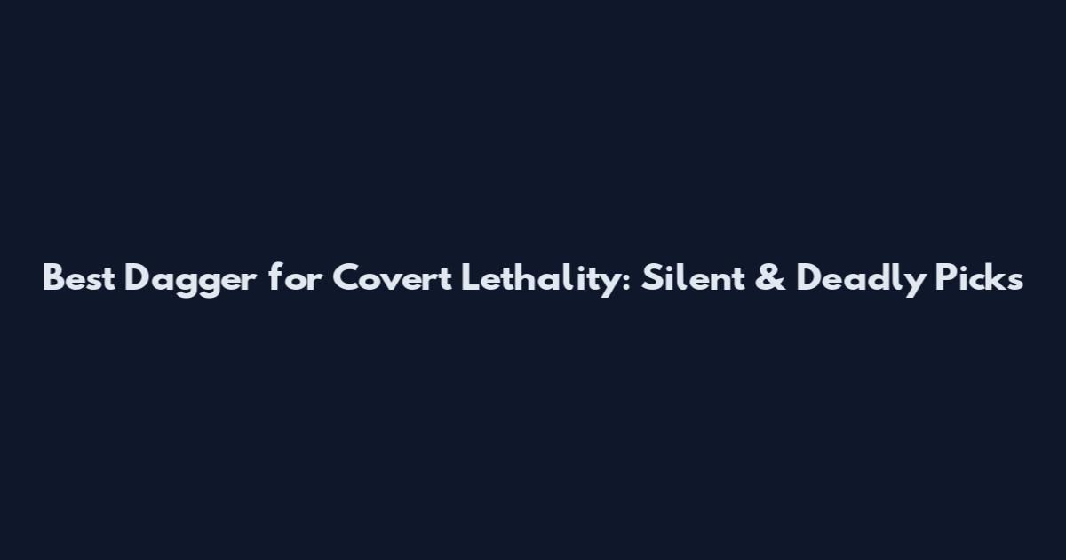 Best Dagger for Covert Lethality: Silent & Deadly Picks