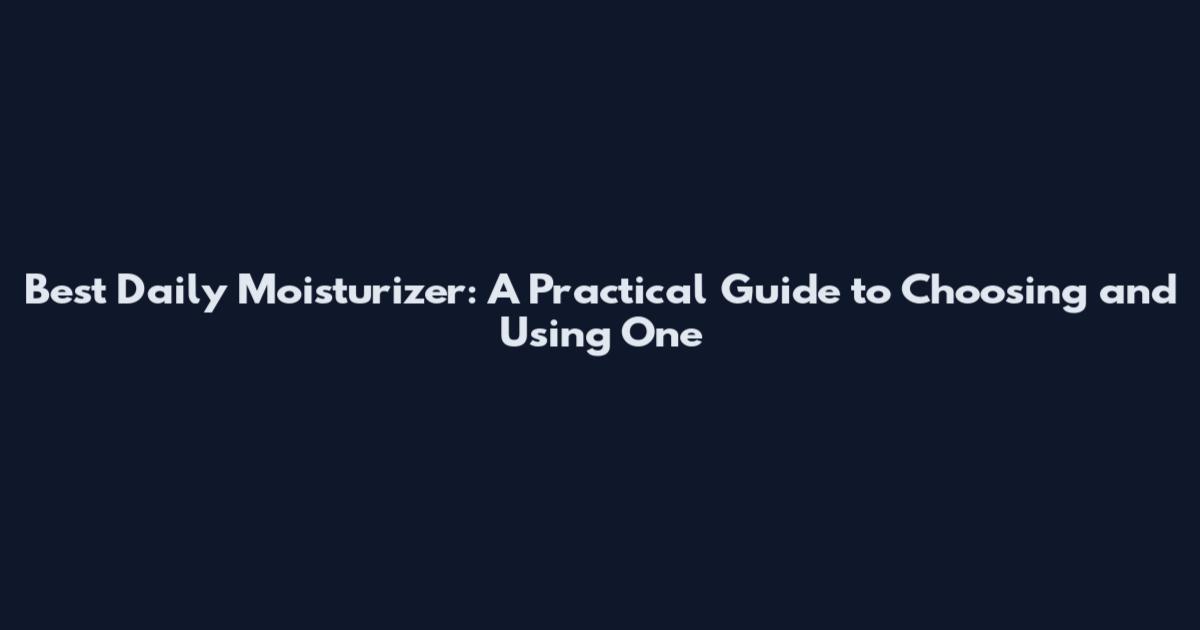 Best Daily Moisturizer: A Practical Guide to Choosing and Using One