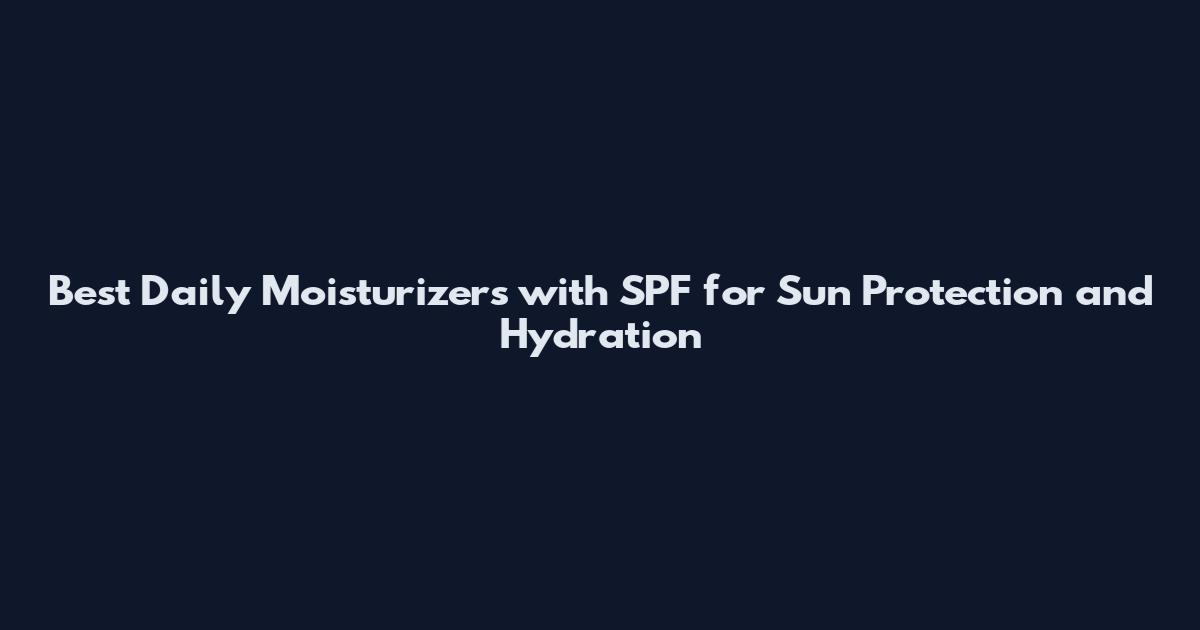 Best Daily Moisturizers with SPF for Sun Protection and Hydration