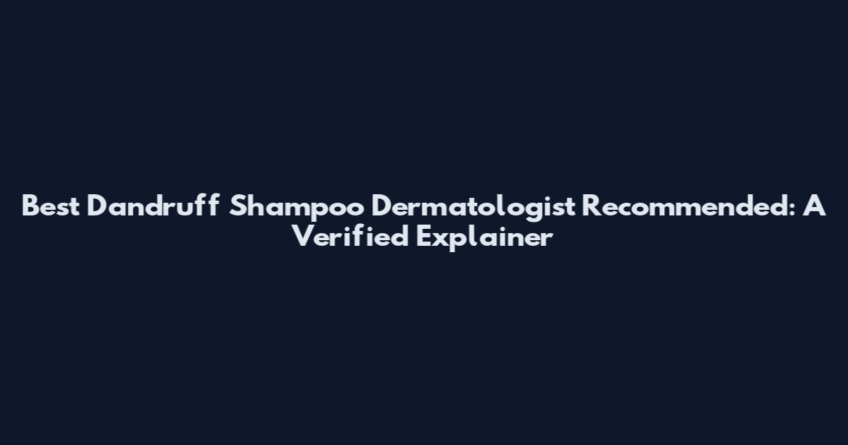 Best Dandruff Shampoo Dermatologist Recommended: A Verified Explainer