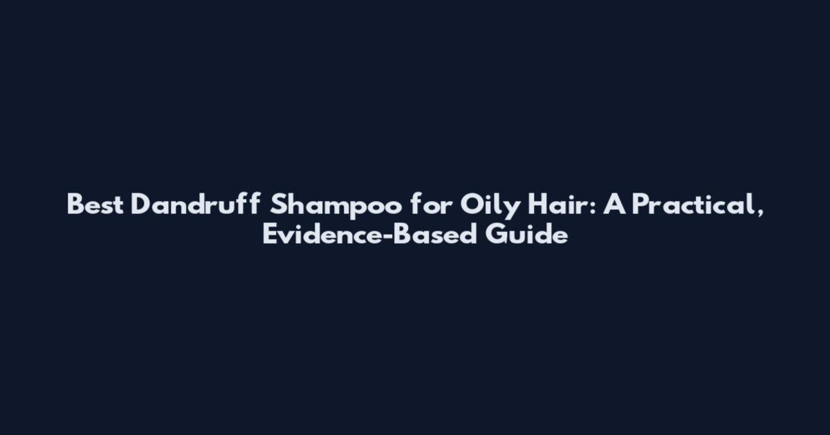 Best Dandruff Shampoo for Oily Hair: A Practical, Evidence-Based Guide