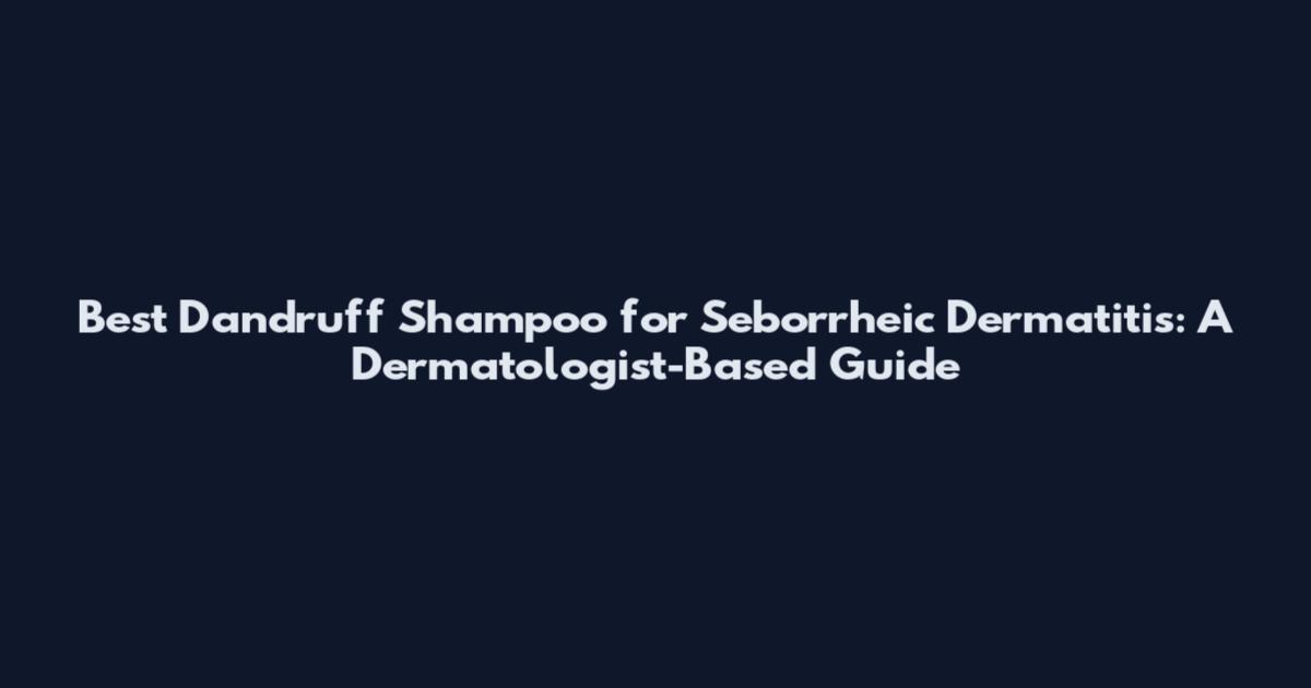 Best Dandruff Shampoo for Seborrheic Dermatitis: A Dermatologist-Based Guide