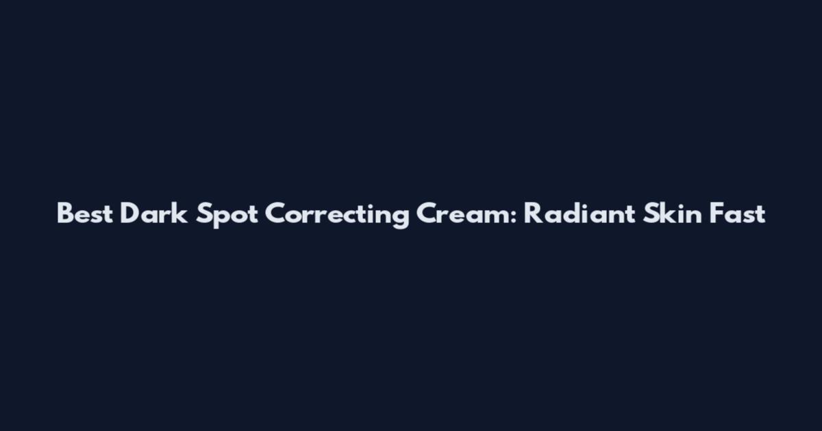 Best Dark Spot Correcting Cream: Radiant Skin Fast