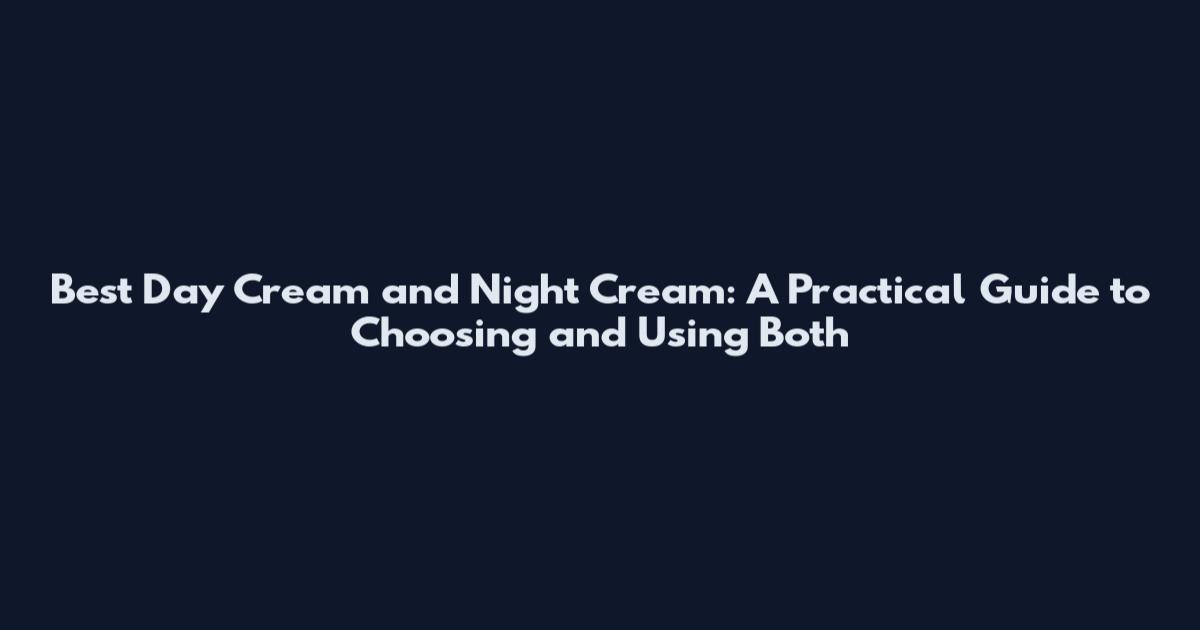 Best Day Cream and Night Cream: A Practical Guide to Choosing and Using Both