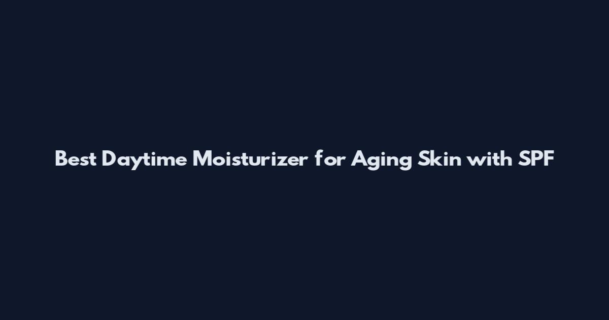 Best Daytime Moisturizer for Aging Skin with SPF