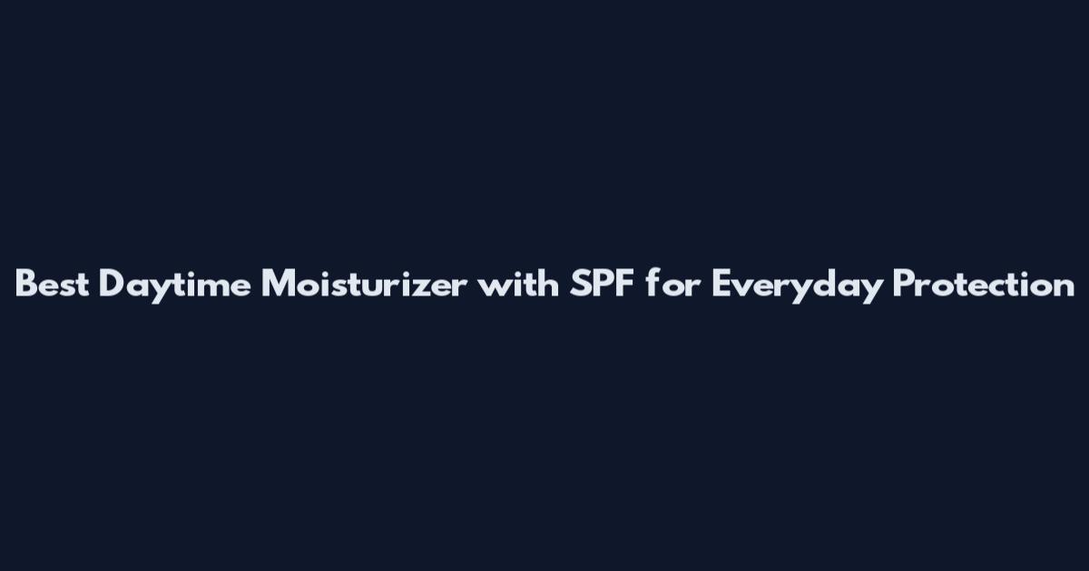 Best Daytime Moisturizer with SPF for Everyday Protection