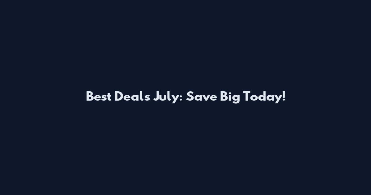 Best Deals July: Save Big Today!