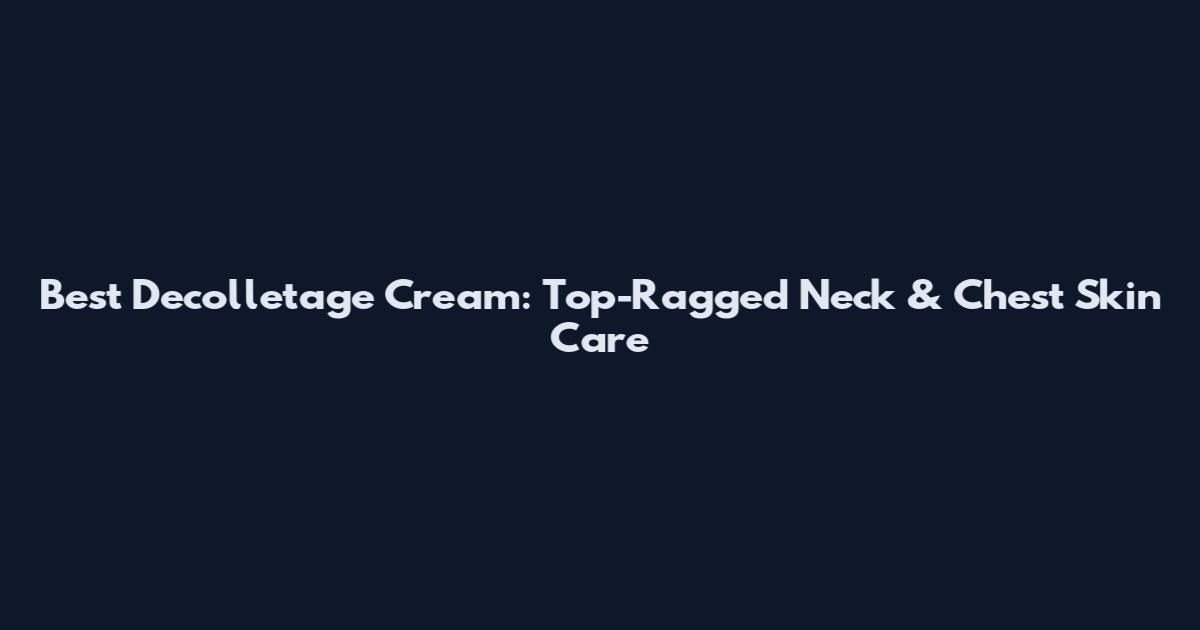 Best Decolletage Cream: Top-Ragged Neck & Chest Skin Care