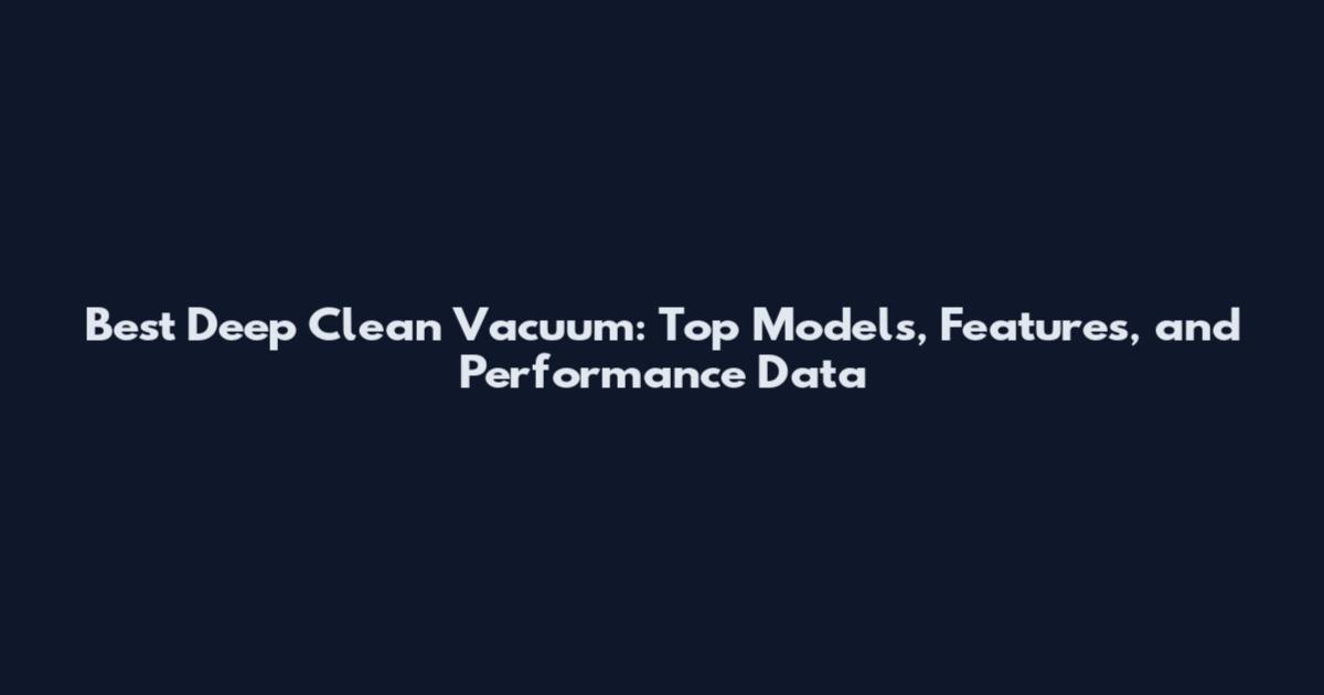 Best Deep Clean Vacuum: Top Models, Features, and Performance Data
