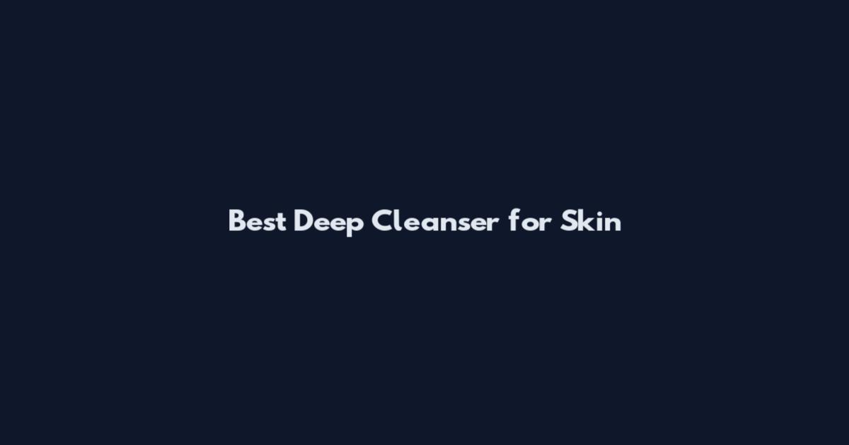 Best Deep Cleanser for Skin