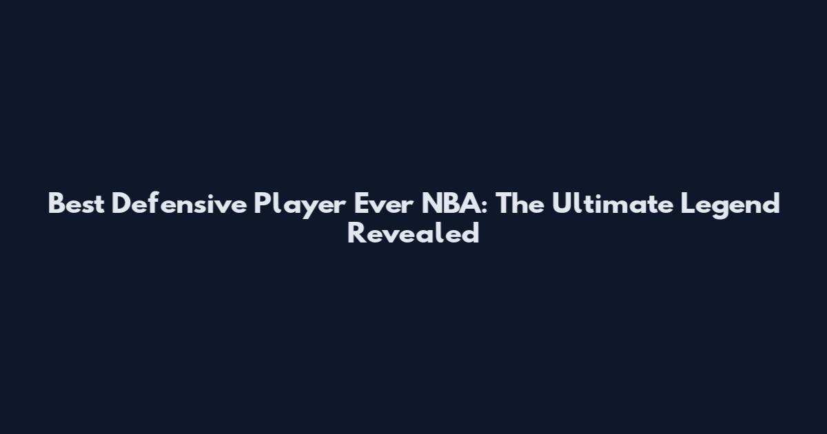 Best Defensive Player Ever NBA: The Ultimate Legend Revealed