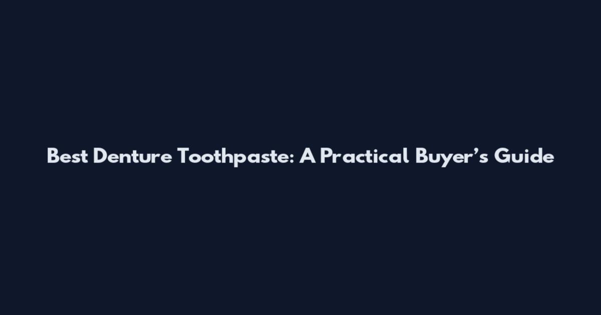 Best Denture Toothpaste: A Practical Buyer’s Guide
