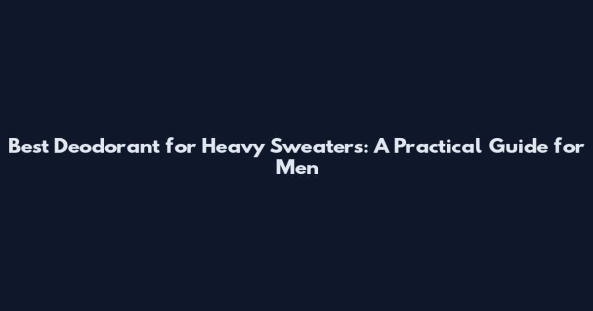 Best Deodorant for Heavy Sweaters: A Practical Guide for Men