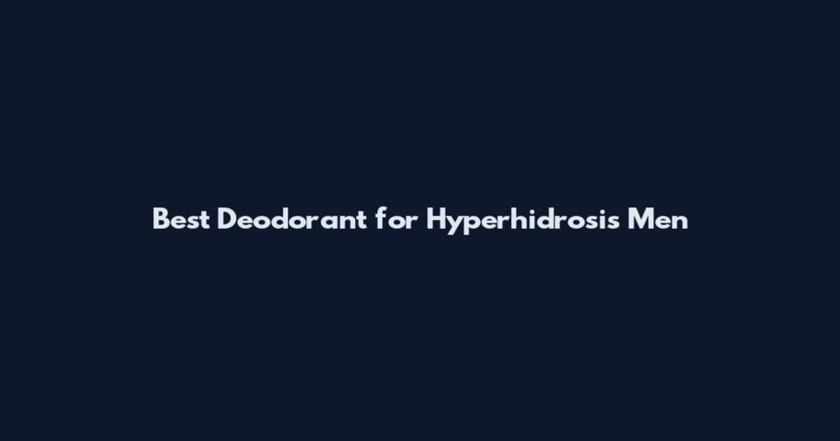 Best Deodorant for Hyperhidrosis Men