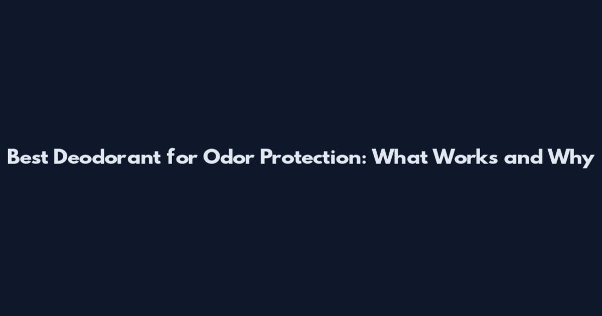 Best Deodorant for Odor Protection: What Works and Why