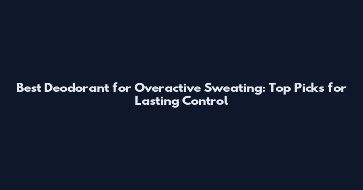 Best Deodorant for Overactive Sweating: Top Picks for Lasting Control