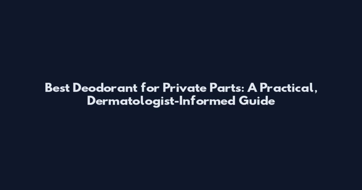 Best Deodorant for Private Parts: A Practical, Dermatologist-Informed Guide