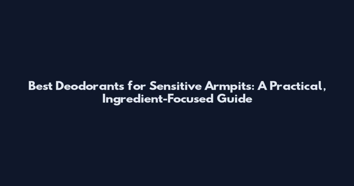 Best Deodorants for Sensitive Armpits: A Practical, Ingredient-Focused Guide