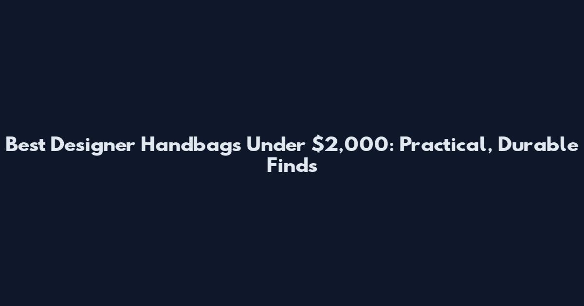 Best Designer Handbags Under $2,000: Practical, Durable Finds