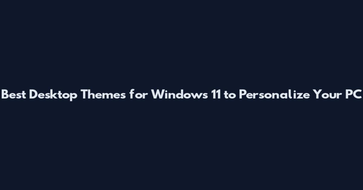 Best Desktop Themes for Windows 11 to Personalize Your PC