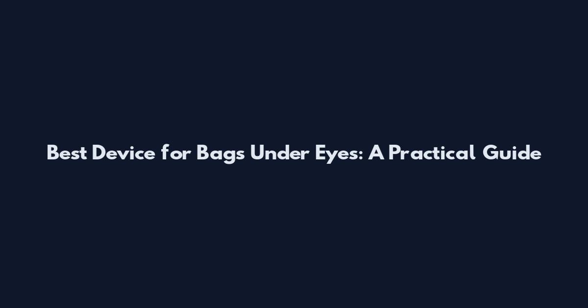 Best Device for Bags Under Eyes: A Practical Guide