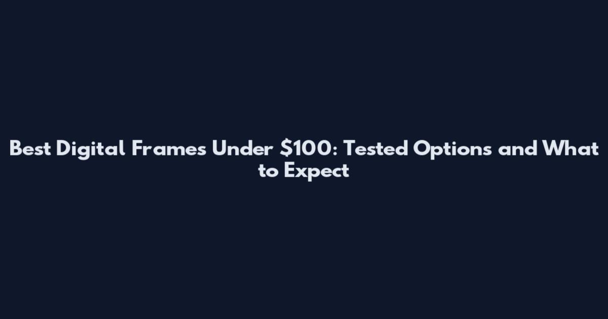 Best Digital Frames Under $100: Tested Options and What to Expect