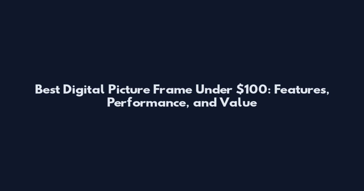 Best Digital Picture Frame Under $100: Features, Performance, and Value