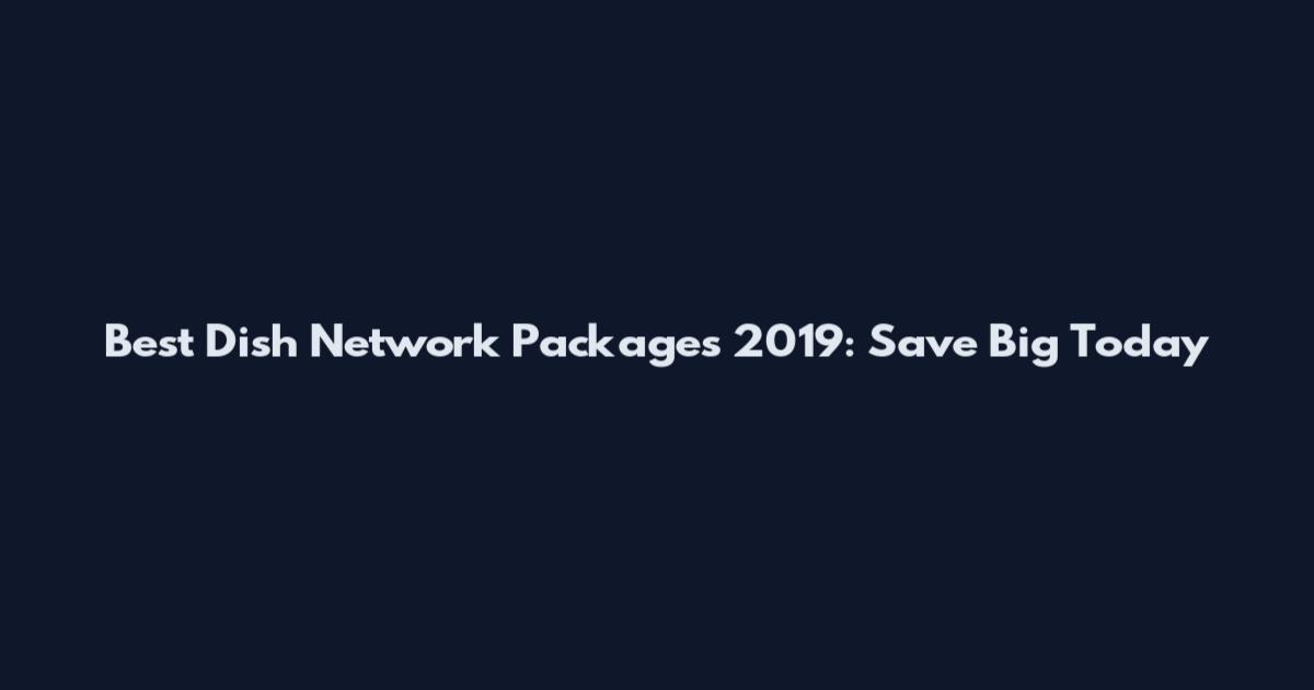 Best Dish Network Packages 2019: Save Big Today