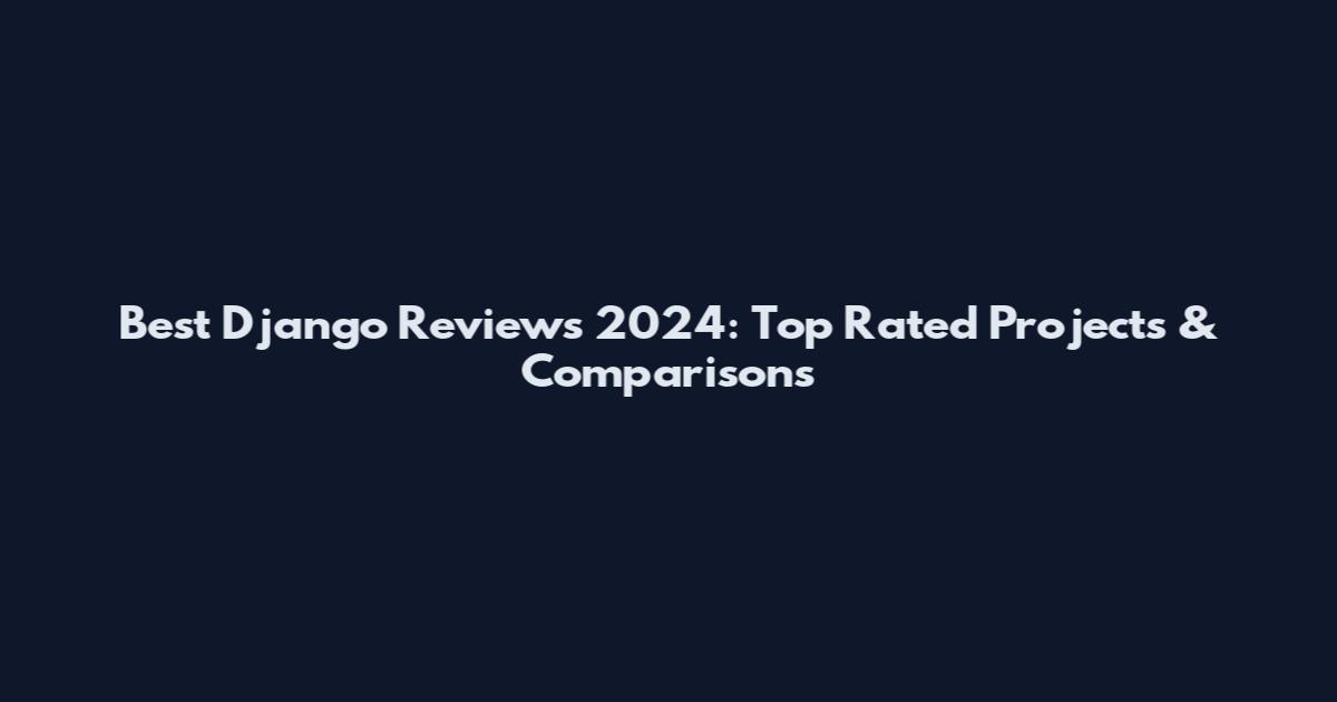 Best Django Reviews 2024: Top Rated Projects & Comparisons