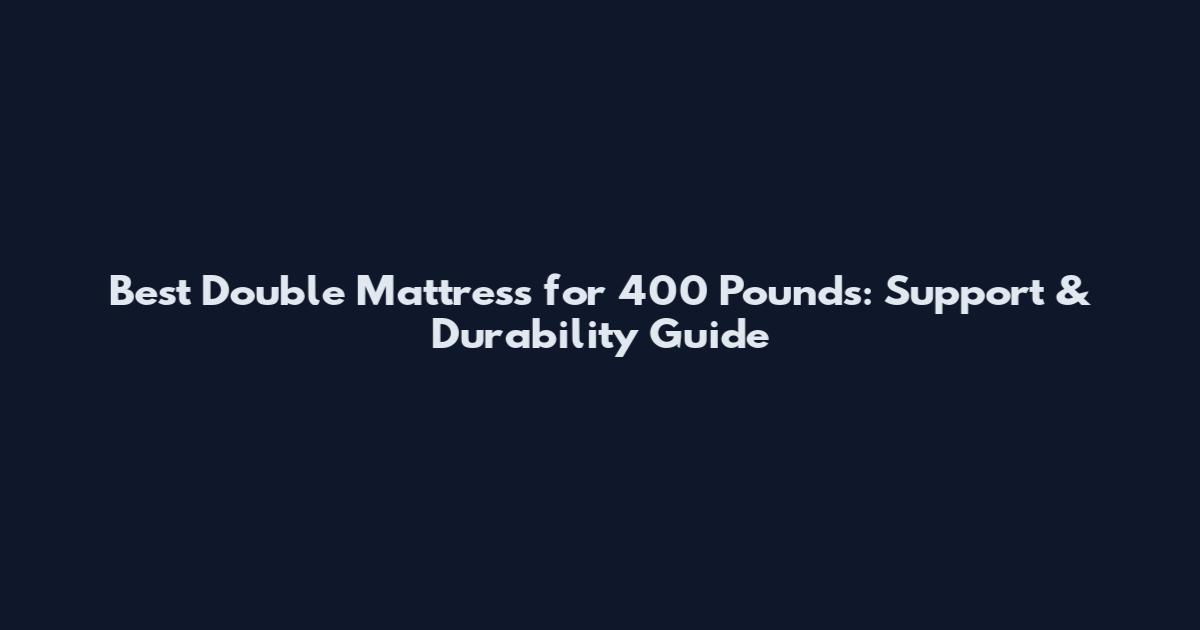 Best Double Mattress for 400 Pounds: Support & Durability Guide