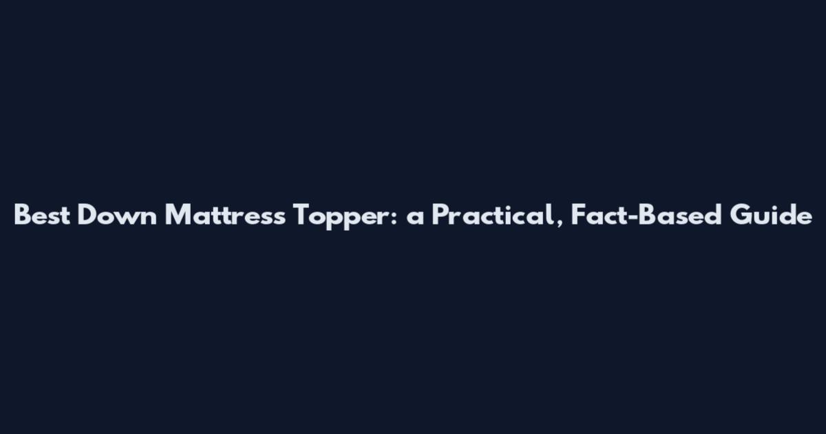 Best Down Mattress Topper: a Practical, Fact-Based Guide