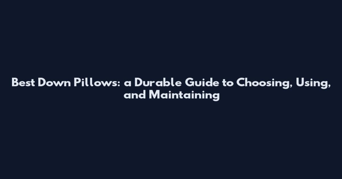 Best Down Pillows: a Durable Guide to Choosing, Using, and Maintaining
