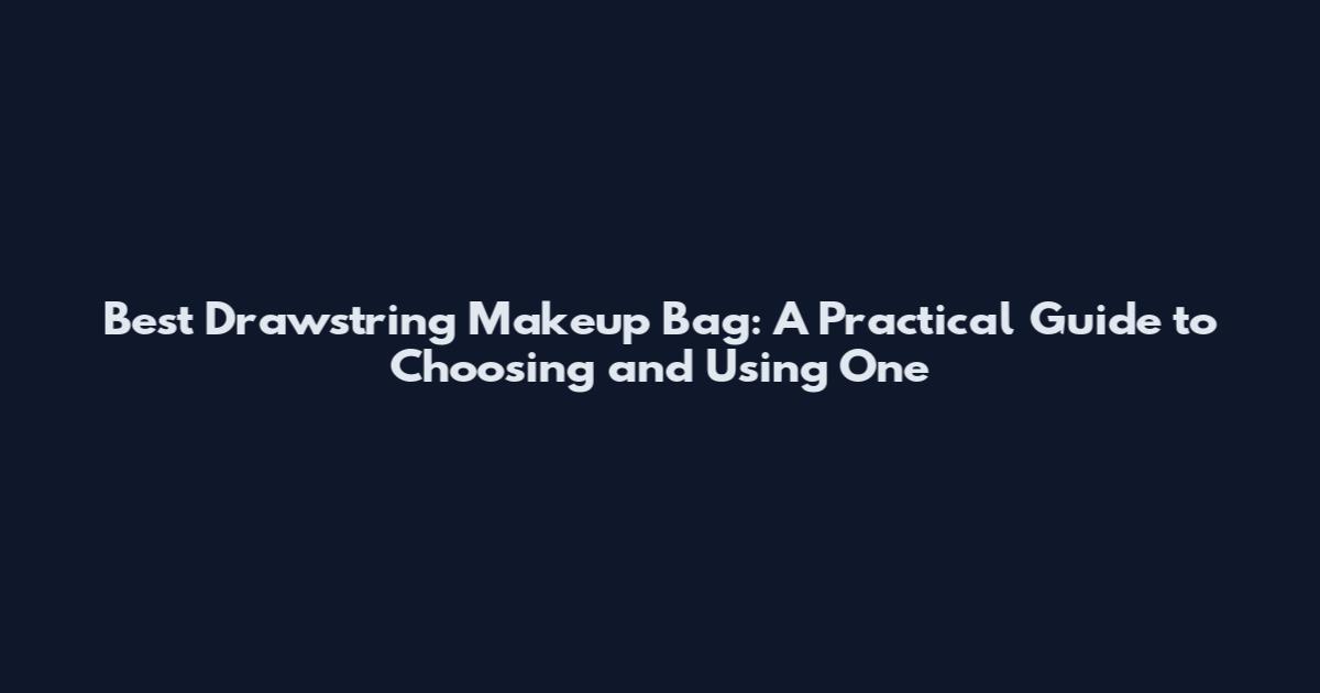 Best Drawstring Makeup Bag: A Practical Guide to Choosing and Using One