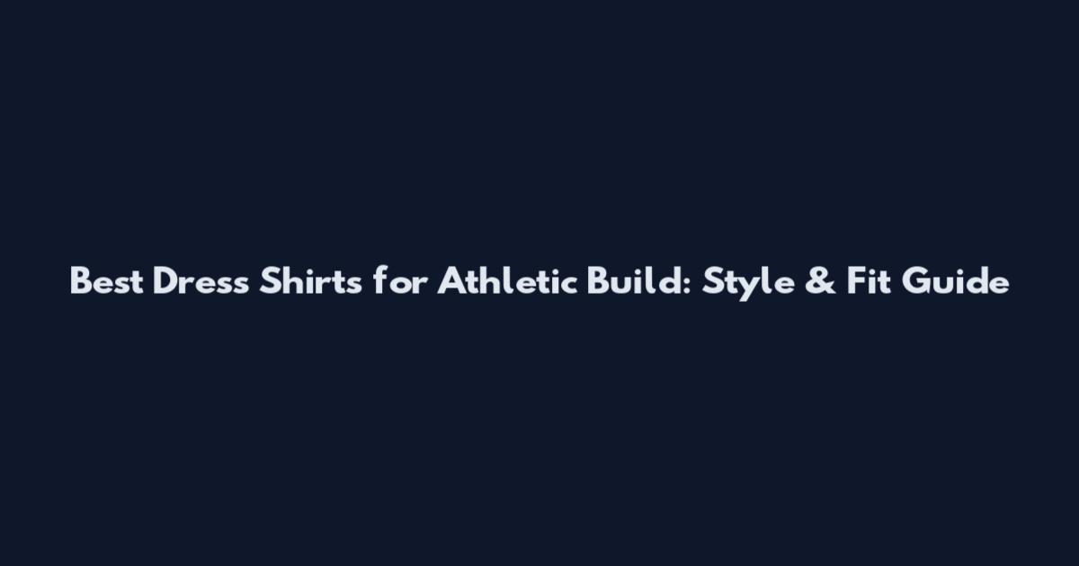 Best Dress Shirts for Athletic Build: Style & Fit Guide