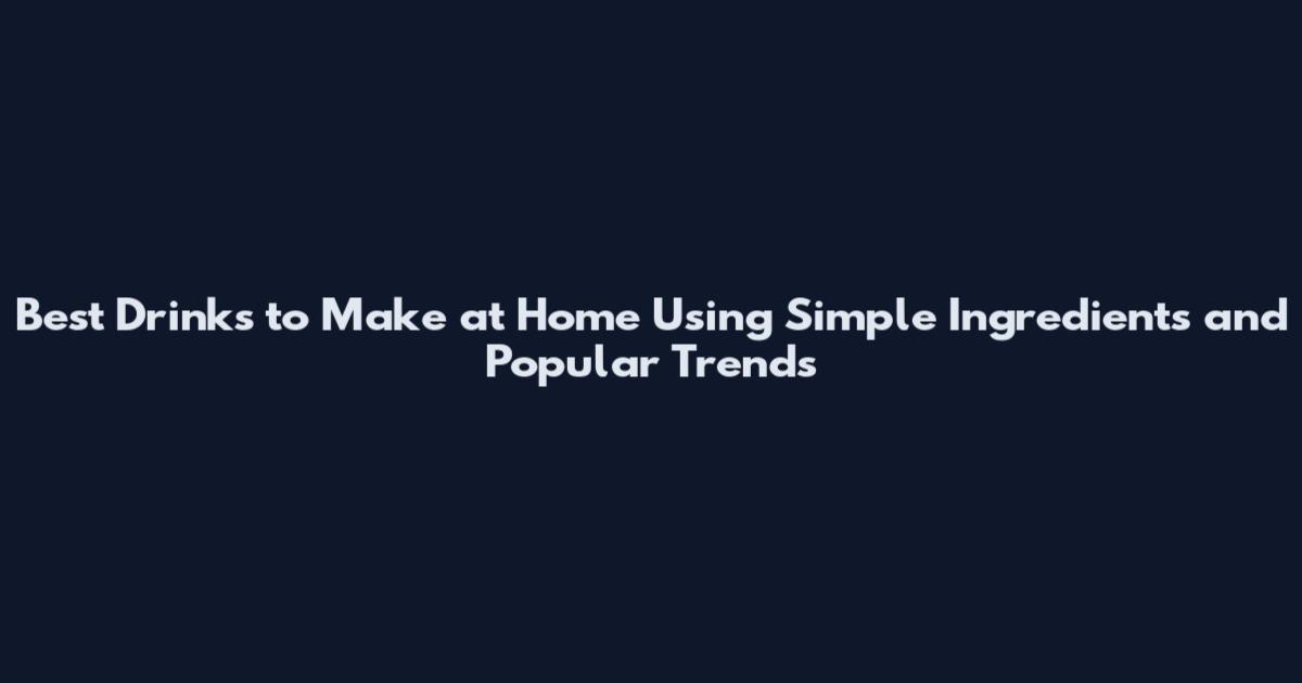 Best Drinks to Make at Home Using Simple Ingredients and Popular Trends