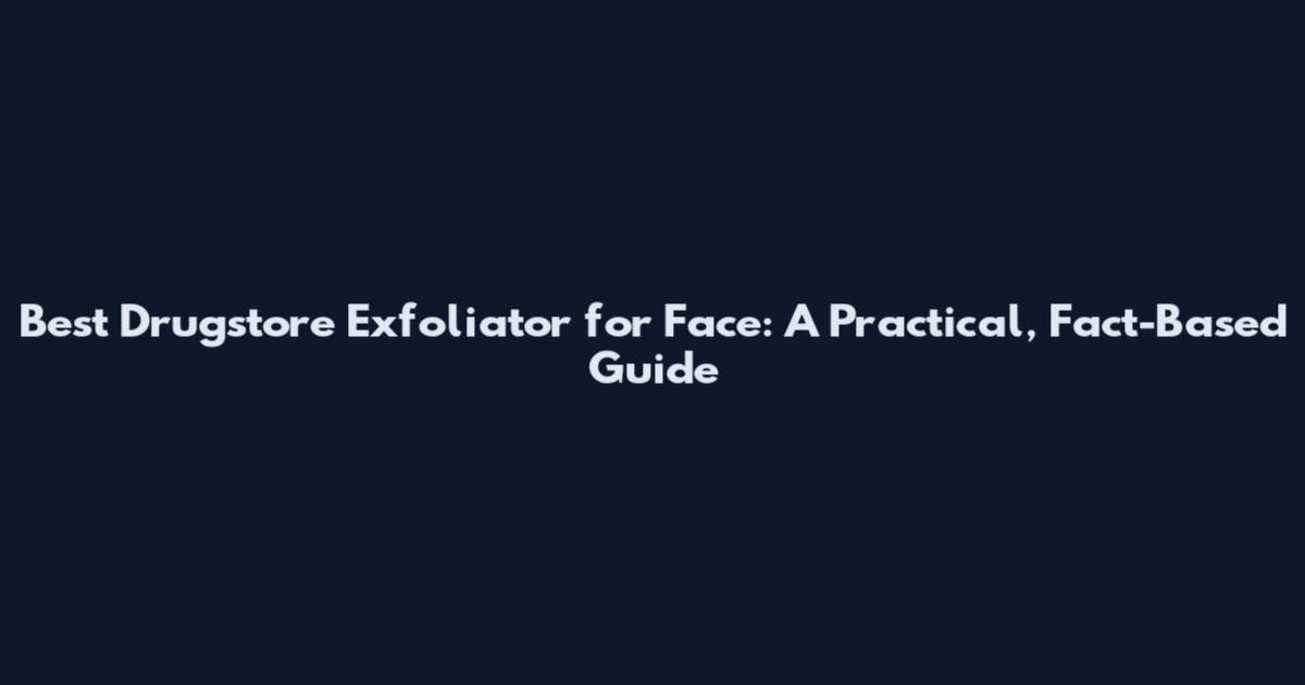Best Drugstore Exfoliator for Face: A Practical, Fact-Based Guide