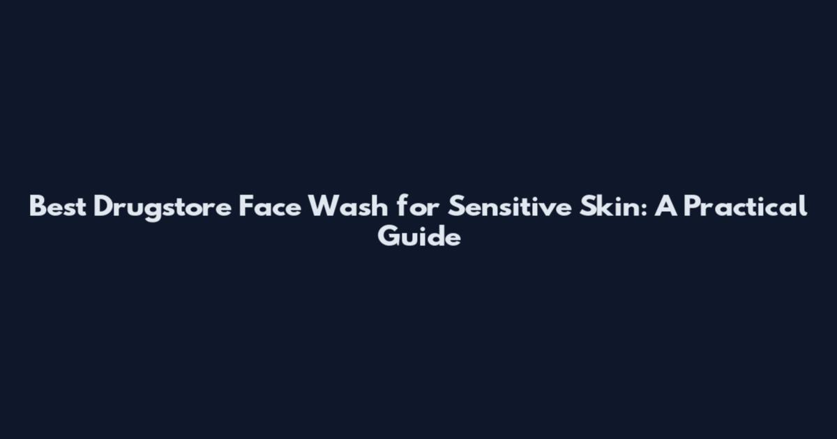 Best Drugstore Face Wash for Sensitive Skin: A Practical Guide