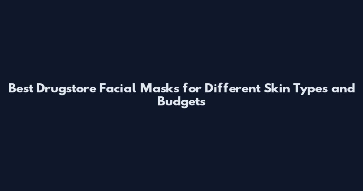 Best Drugstore Facial Masks for Different Skin Types and Budgets