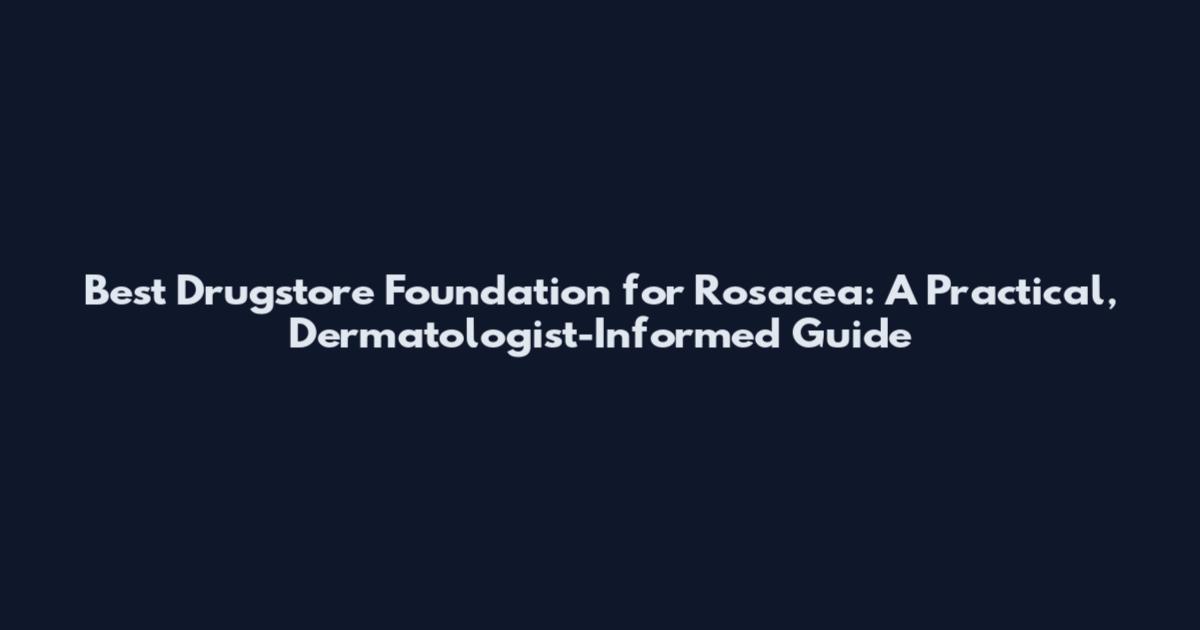 Best Drugstore Foundation for Rosacea: A Practical, Dermatologist-Informed Guide