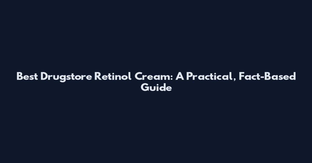 Best Drugstore Retinol Cream: A Practical, Fact-Based Guide