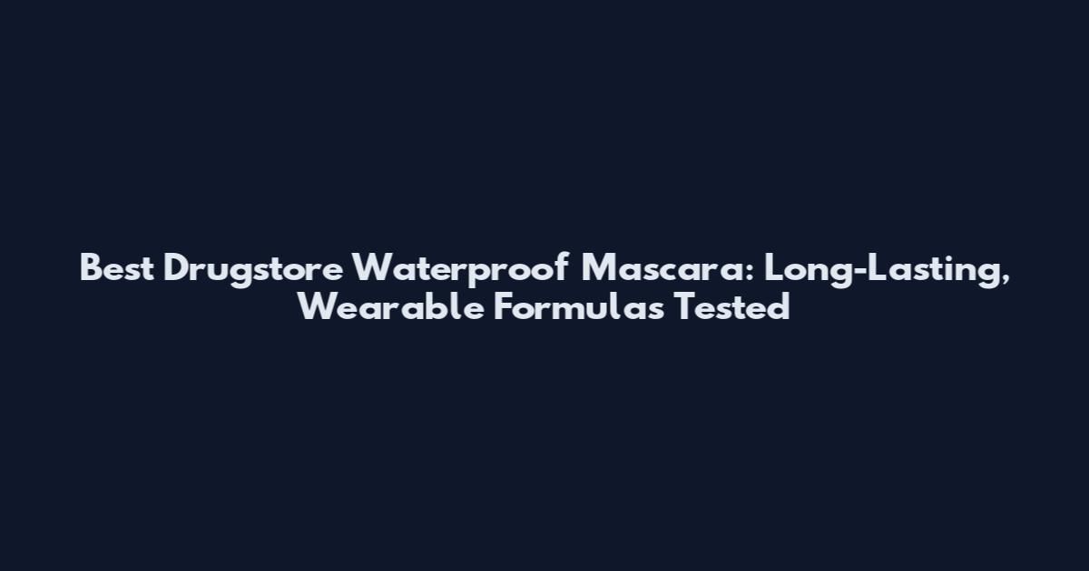 Best Drugstore Waterproof Mascara: Long-Lasting, Wearable Formulas Tested