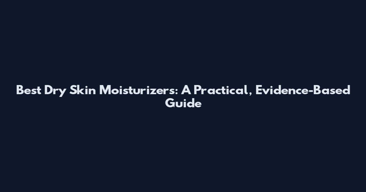 Best Dry Skin Moisturizers: A Practical, Evidence-Based Guide