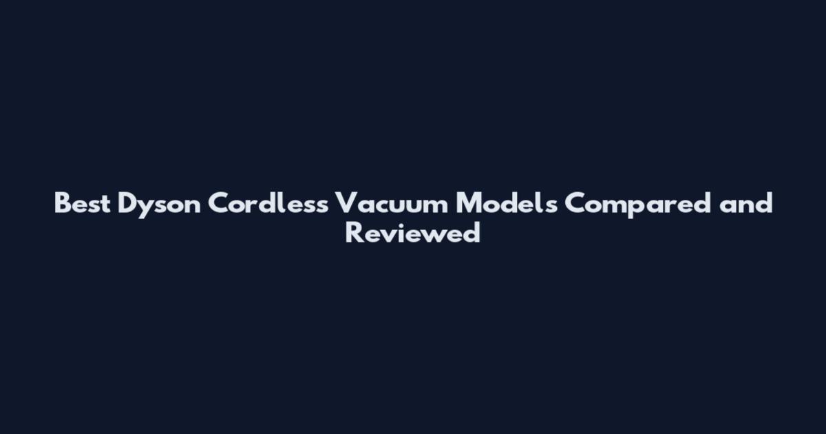 Best Dyson Cordless Vacuum Models Compared and Reviewed