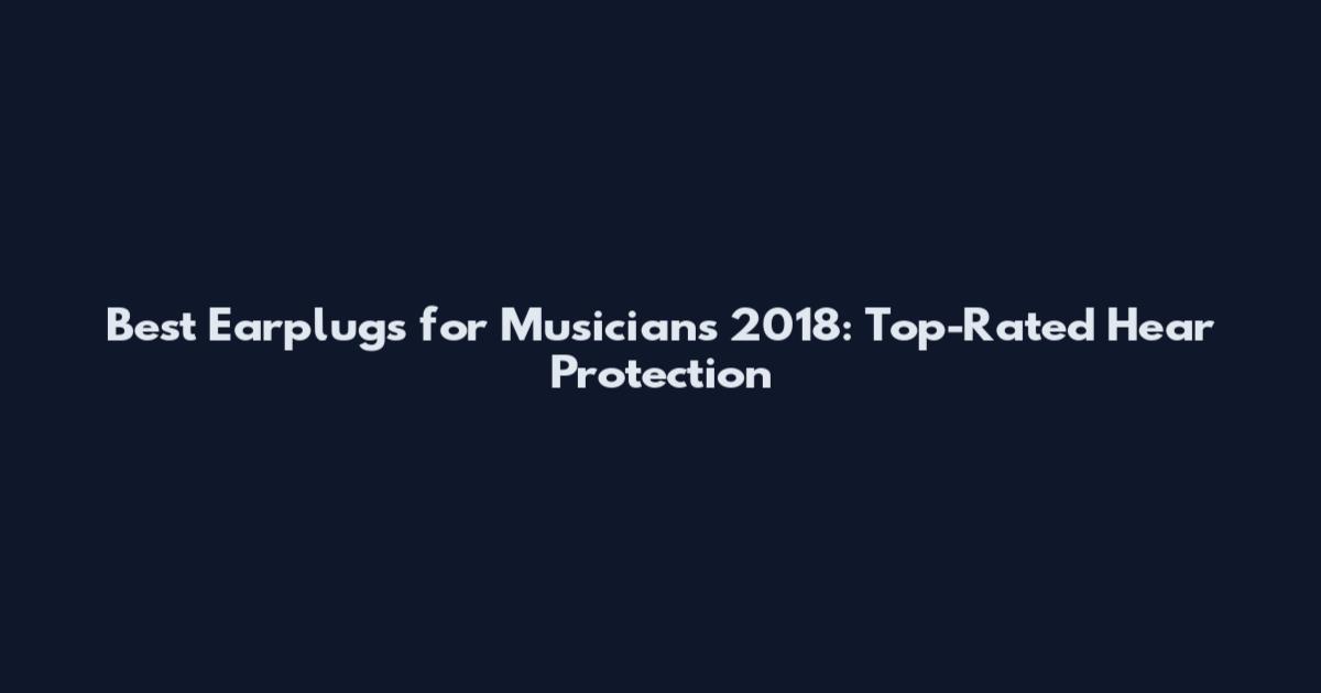Best Earplugs for Musicians 2018: Top-Rated Hear Protection