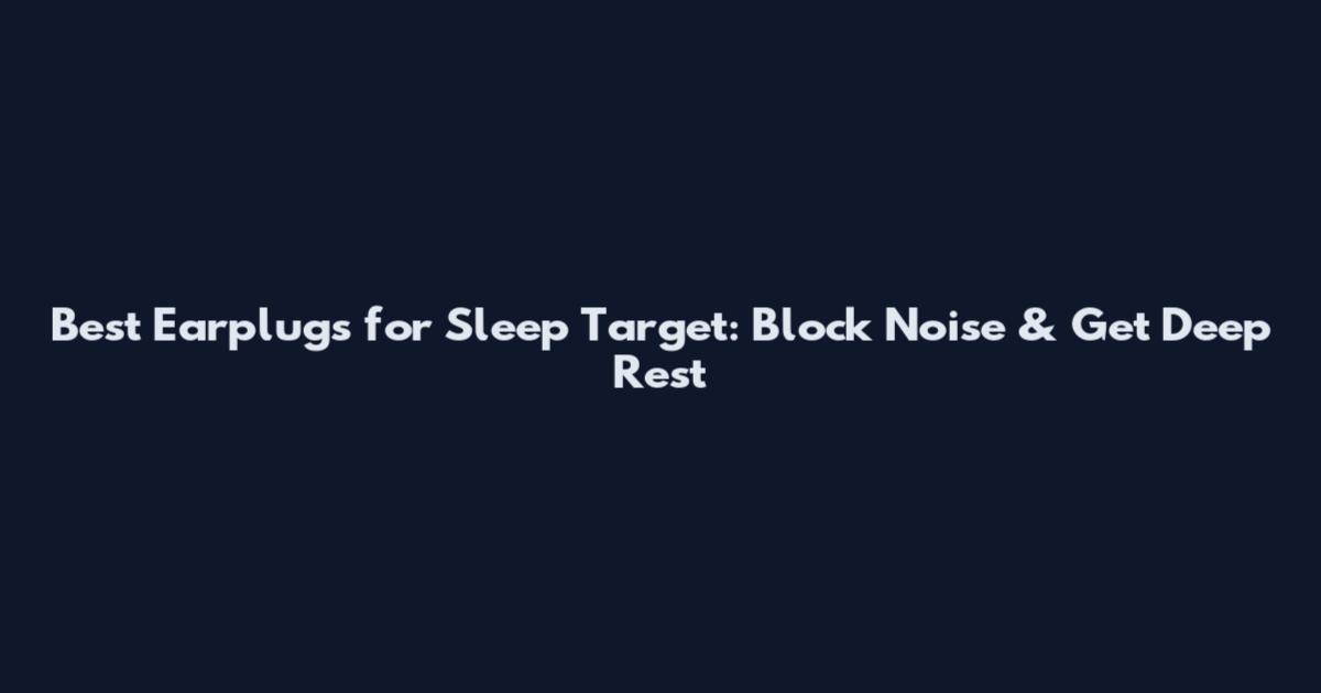 Best Earplugs for Sleep Target: Block Noise & Get Deep Rest