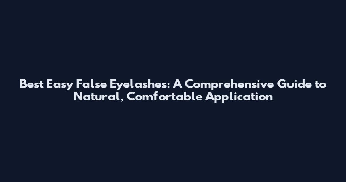 Best Easy False Eyelashes: A Comprehensive Guide to Natural, Comfortable Application